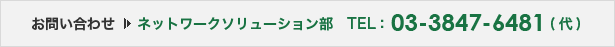 お問い合わせ ネットワークソリューション部 TEL:3847-6481(代) お問い合わせ ネットワークソリューション部 TEL:03-3847-6481(代)