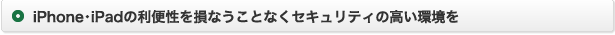 iPhone･iPadの利便性を損なうことなくセキュリティの高い環境を