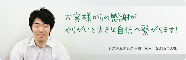 「お客様からの感謝がやりがいと大きな自信へ繋がります」システムアシスト部　H.H.　2015年入社