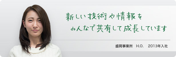 「新しい技術や情報をみんなで共有して成長しています」盛岡事業所　H.O.　2013年入社