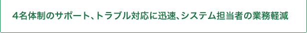 4名体制のサポート、トラブル対応に迅速、ステム担当者の業務軽減