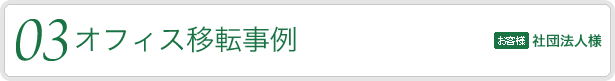 03.【オフィス移転事例】　対象となるお客様：社団法人様